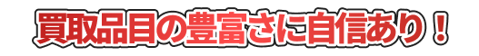 買取品目の豊富さに自信あり！