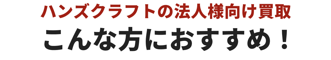 ハンズクラフトの法人様向け買取こんな方におすすめ！