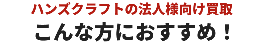 ハンズクラフトの法人様向け買取こんな方におすすめ！