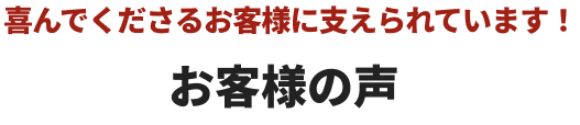 喜んでくださるお客様に支えられています！お客様の声