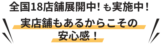 全国18店舗展開中！も実施中！実店舗もあるからこその安心感！