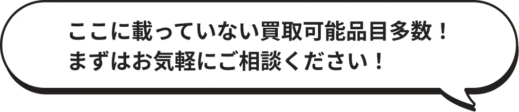 ここに載っていない買取可能品目多数！まずはお気軽にご相談ください！