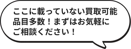 ここに載っていない買取可能品目多数！まずはお気軽にご相談ください！
