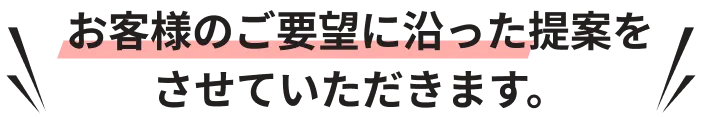 お客様のご要望に沿った提案をさせていただきます。