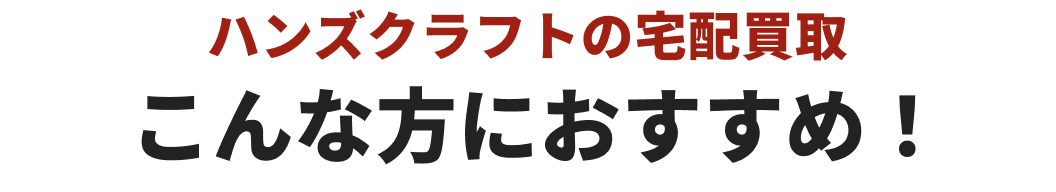 ハンズクラフトの宅配買取こんな方におすすめ！