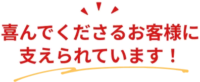 喜んでくださるお客様に支えられています！