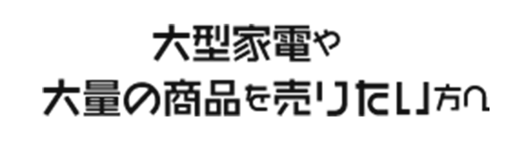 大型家電や大量の商品を売りたい方へ