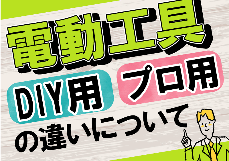 購入前に知っておきたい、電動工具のDIY用モデルとプロ用モデルの違いについて