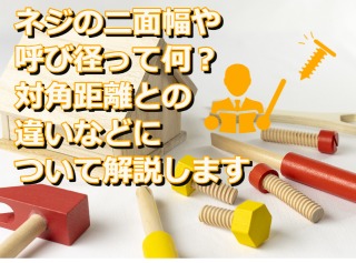 ネジの二面幅や呼び径って何？対角距離との違いなどについて解説します