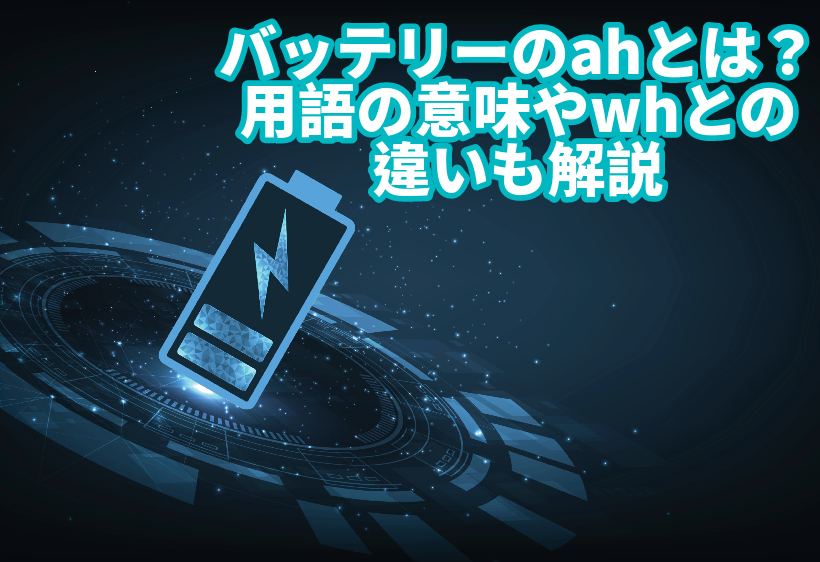 バッテリーのahとは？用語の意味やwhとの違いも解説