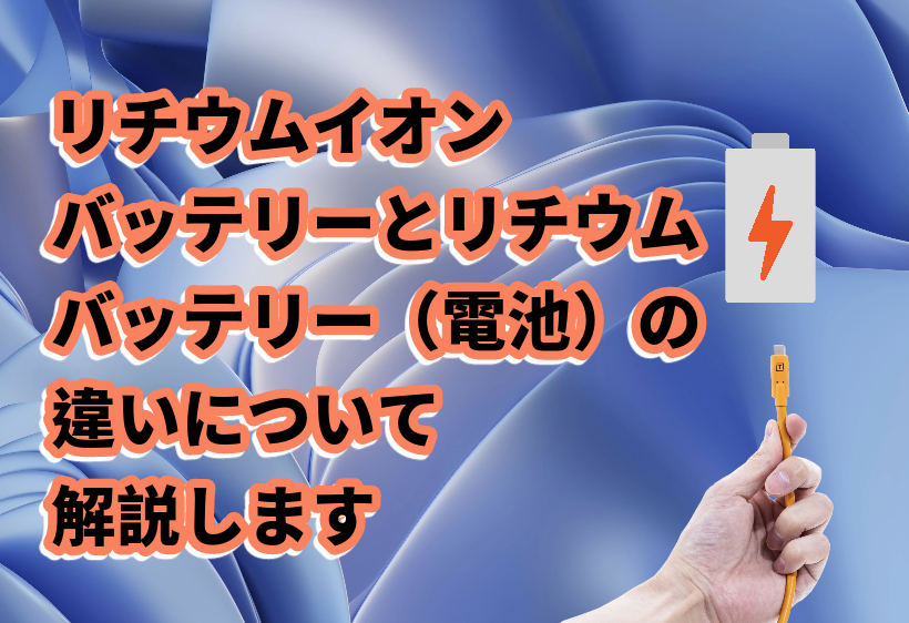 リチウムイオンバッテリーとリチウムバッテリー（電池）の違いについて解説します