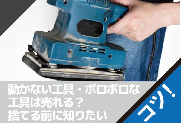動かない工具・ボロボロな工具は売れる？捨てる前に知りたい買取のコツ